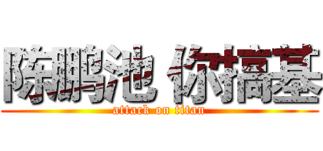 陈鹏池 你搞基 (attack on titan)