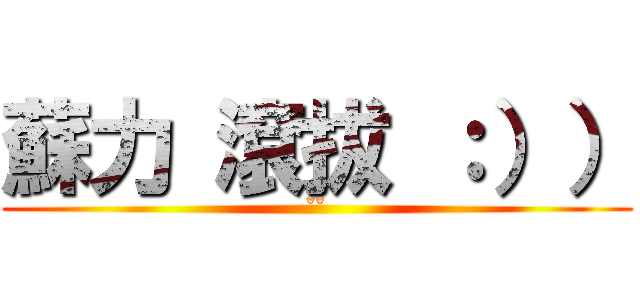 蘇力 滾拔 ：）） (ˇˇ)