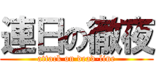 連日の徹夜 (attack on dead-line)