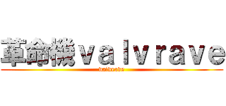 革命機ｖａｌｖｒａｖｅ (valvrave)
