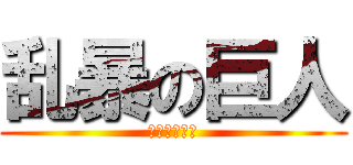 乱暴の巨人 (かとうはるき)