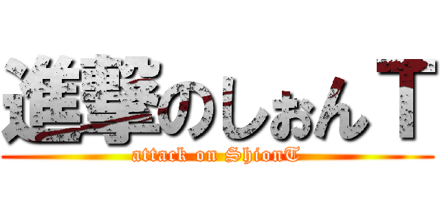 進撃のしぉんＴ (attack on ShionT)
