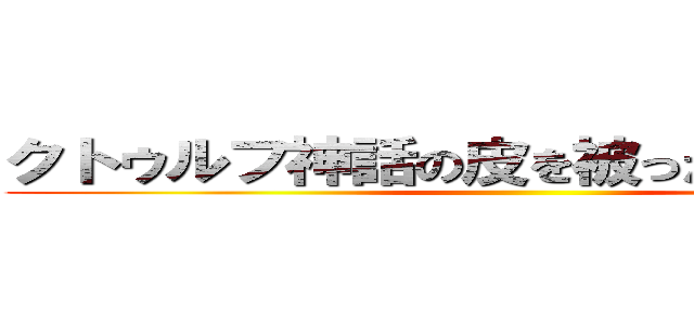 クトゥルフ神話の皮を被ったＴＲＰＧ！！ ()