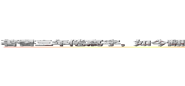 著書三年倦寫字，如今翻書不識志， 若知倦書悔前程，無如漁樵未識時。 (attack on titan)
