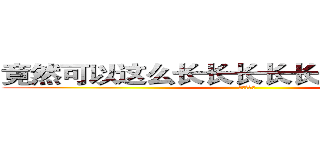 竟然可以这么长长长长长长长长长长长 (？？？？？)