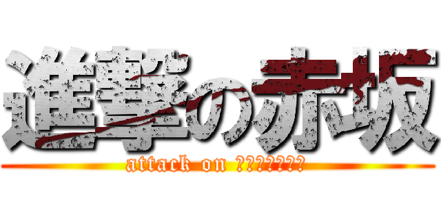 進撃の赤坂 (attack on ＡＫＡＳＡＫＡ)