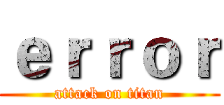 ｅｒｒｏｒ (attack on titan)