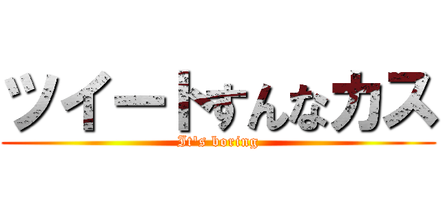 ツイートすんなカス (It's boring)