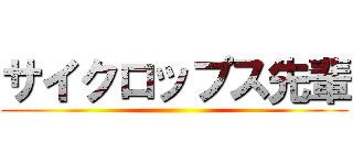 サイクロップス先輩 ()