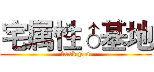 宅属性♂基地 (fxxk you)