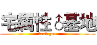 宅属性♂基地 (fxxk you)
