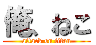 俺、ねこ (attack on titan)