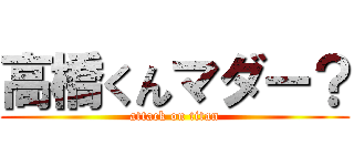 高橋くんマダー？ (attack on titan)