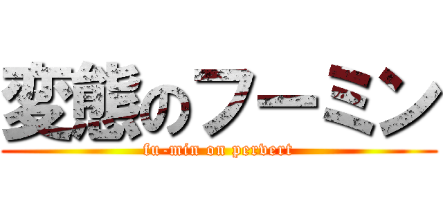 変態のフーミン (fu-min on pervert)