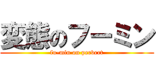 変態のフーミン (fu-min on pervert)