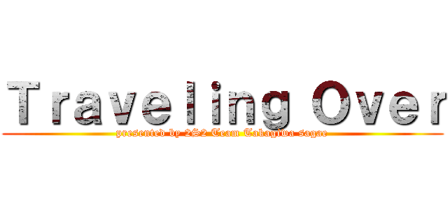 Ｔｒａｖｅｌｉｎｇ Ｏｖｅｒ (presented by 2S2 Team Takagiwa sagae)