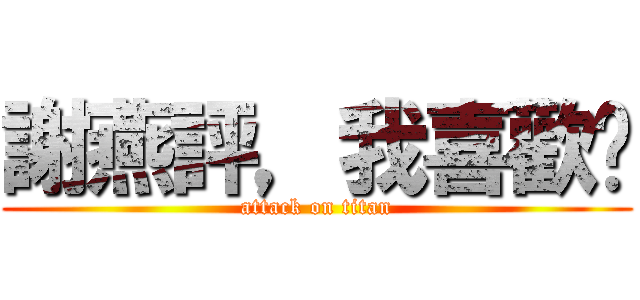 謝燕評，我喜歡你 (attack on titan)