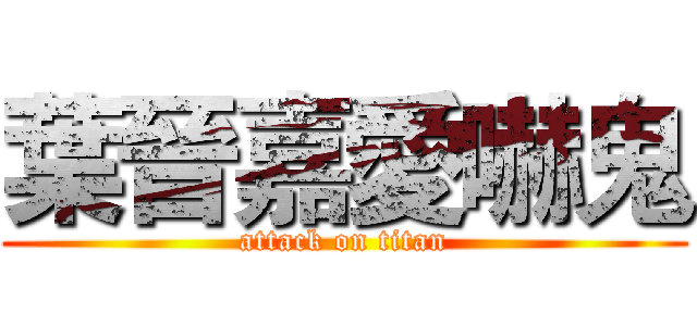 葉晉嘉愛嚇鬼 (attack on titan)