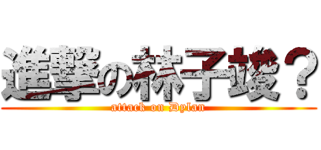 進撃の林子竣？ (attack on Dylan)