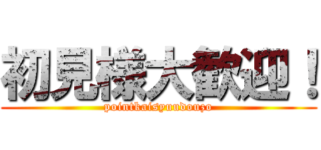 初見様大歓迎！ (pointkaisyuudouzo)