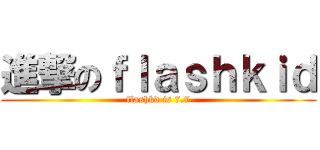 進撃のｆｌａｓｈｋｉｄ (flashkd is 7.7)