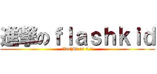 進撃のｆｌａｓｈｋｉｄ (flashkd is 7.7)