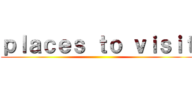 ｐｌａｃｅｓ ｔｏ ｖｉｓｉｔ ()