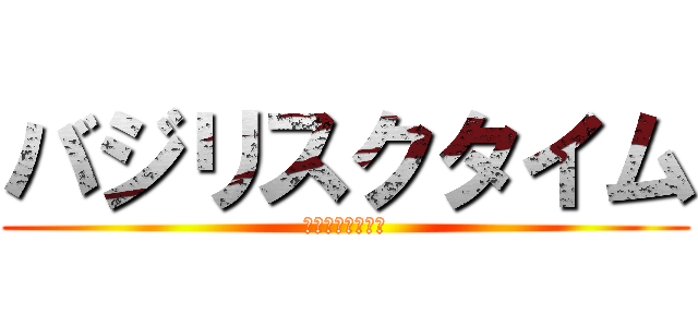 バジリスクタイム (水のように優しく)