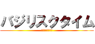 バジリスクタイム (水のように優しく)
