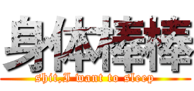 身体棒棒 (shit,I want to sleep)