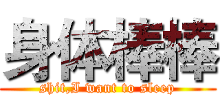 身体棒棒 (shit,I want to sleep)