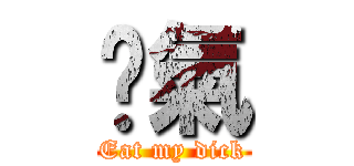 煞氣 (Eat my dick)