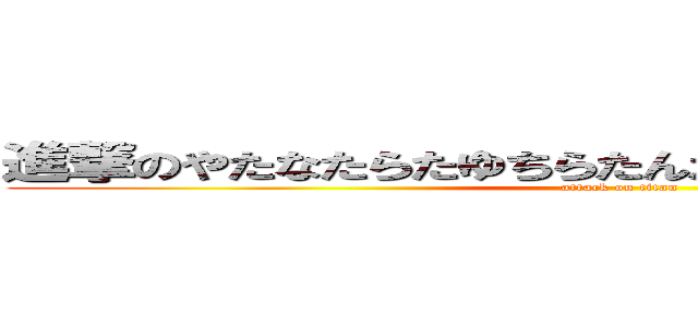 進撃のやたなたらたゆちらたんたなたろたるなたらやたな (attack on titan)