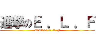 進撃のＥ ．Ｌ ．Ｆ (attack on E .L .F)