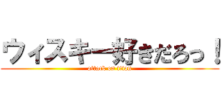 ウィスキー好きだろっ！ (attack on titan)