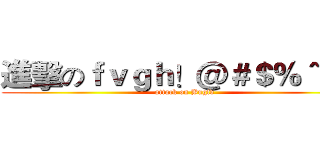 進擊のｆｖｇｈ！＠＃＄％＾＆＊ (attack on Bugfd)