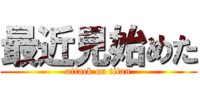 最近見始めた (attack on titan)