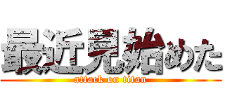 最近見始めた (attack on titan)