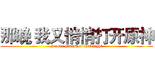 那晚 我又悄悄打开原神 (I open yuanshen that night)