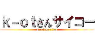 ｋ－ｏｔさんサイコー (attack on titan)