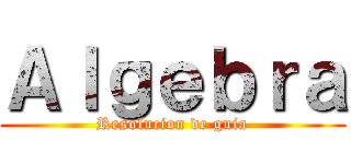 Ａｌｇｅｂｒａ (Resolucion de guia)