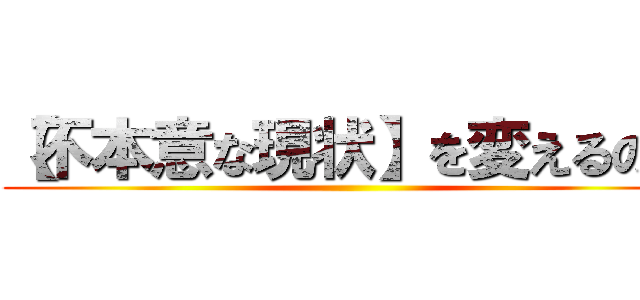 【不本意な現状】を変えるのは ()