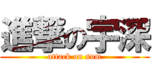 進撃の宇深 (attack on sum)