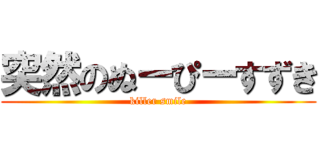 突然のぬーぴーすずき (killer smile)