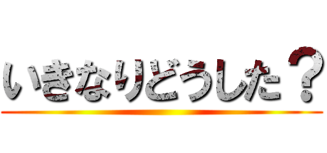 いきなりどうした？ ()