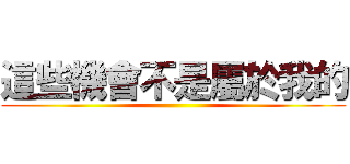 這些機會不是屬於我的 ()
