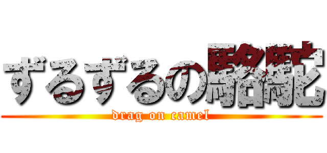 ずるずるの駱駝 (drag on camel)