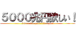 ５０００兆円欲しい！ (I want five quadrillion yen！)