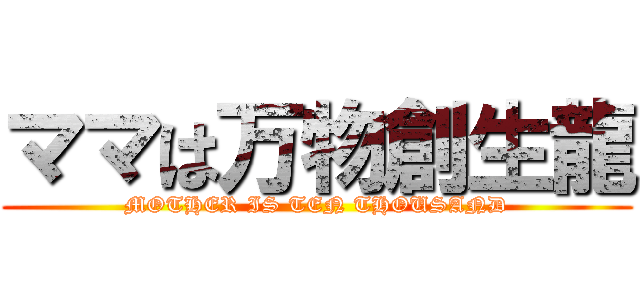 ママは万物創生龍 (MOTHER IS TEN THOUSAND)
