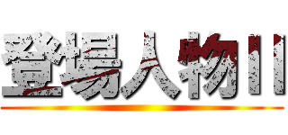 登場人物Ⅱ ()
